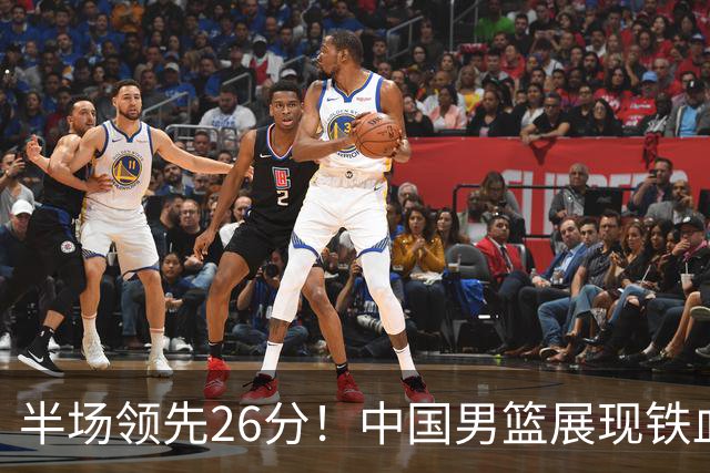半场领先26分！中国男篮展现铁血防守，零失误球员闪耀，杨瀚森问题显现