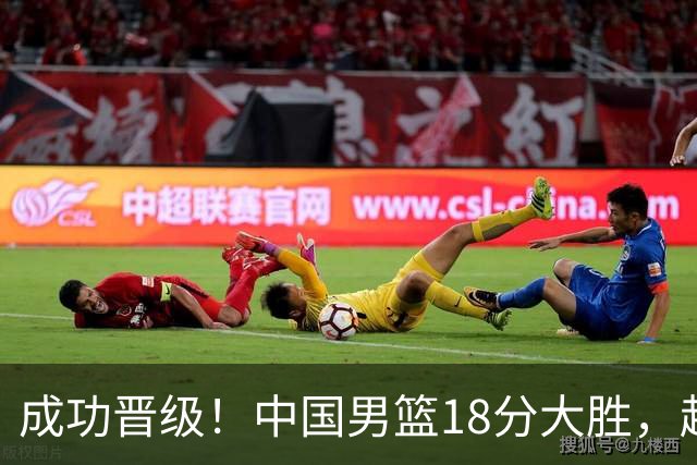 成功晋级！中国男篮18分大胜，赵继伟17+4+6李弘权17+4+4，胡金秋13+6杨瀚森10+5