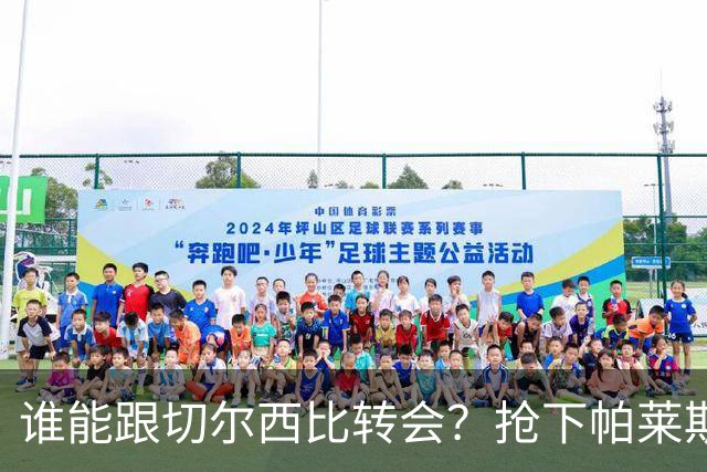 谁能跟切尔西比转会？抢下帕莱斯特拉后，蓝军又将买下2后卫1中场
